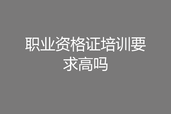 职业资格证培训要求高吗
