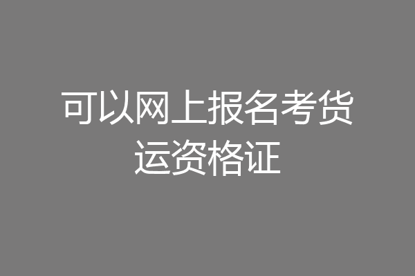可以网上报名考货运资格证