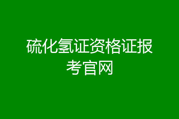 硫化氢证资格证报考官网