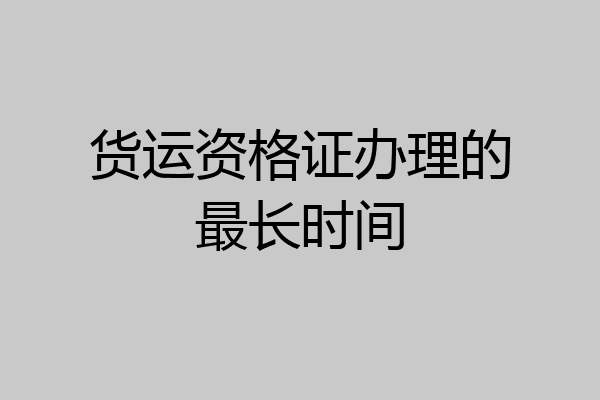 货运资格证办理的最长时间