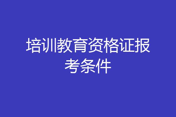 培训教育资格证报考条件