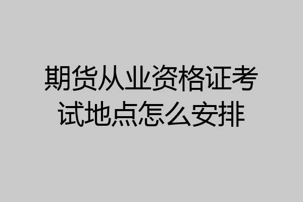 期货从业资格证考试地点怎么安排
