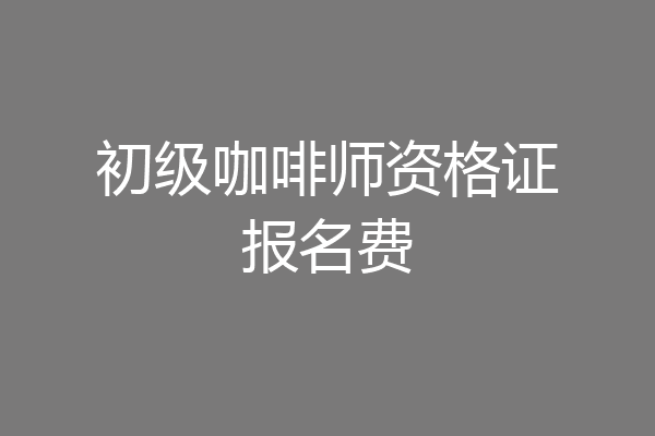 初级咖啡师资格证报名费