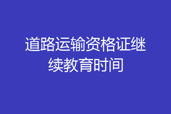道路运输资格证继续教育时间