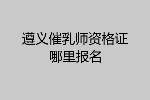 遵义催乳师资格证哪里报名