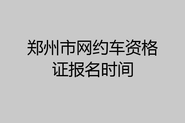 郑州市网约车资格证报名时间