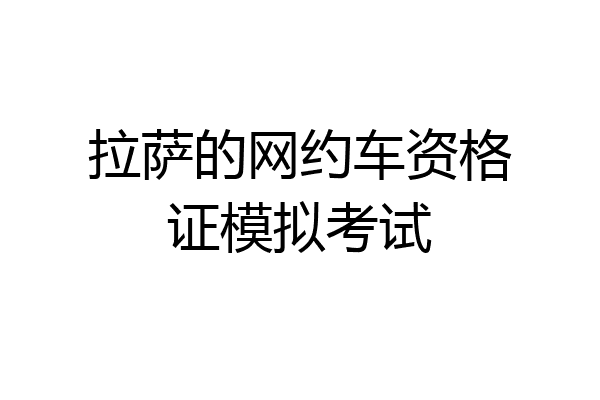 拉萨的网约车资格证模拟考试