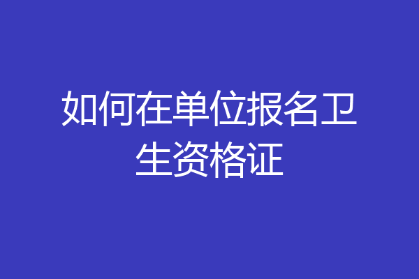 如何在单位报名卫生资格证
