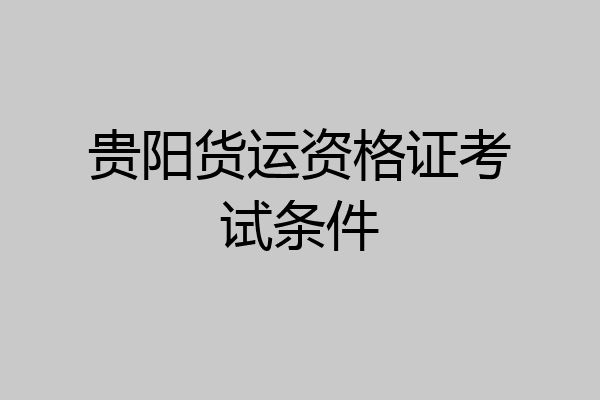 贵阳货运资格证考试条件