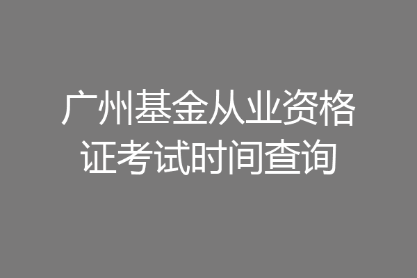 广州基金从业资格证考试时间查询