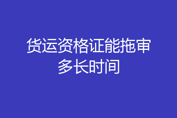 货运资格证能拖审多长时间