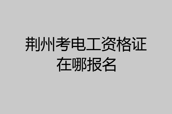 荆州考电工资格证在哪报名