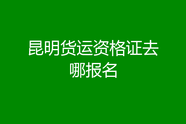 昆明货运资格证去哪报名