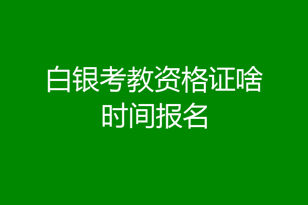 白银考教资格证啥时间报名