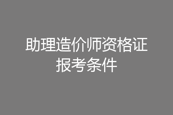 助理造价师资格证报考条件