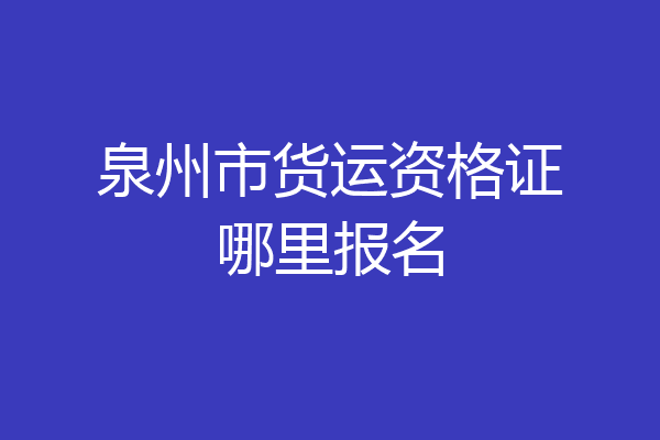 泉州市货运资格证哪里报名