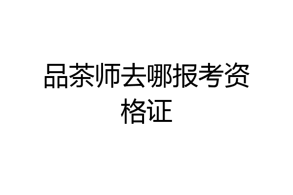 品茶师去哪报考资格证