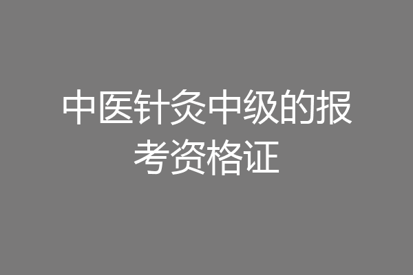 中医针灸中级的报考资格证