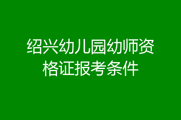 绍兴幼儿园幼师资格证报考条件