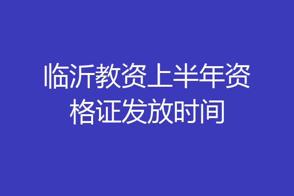 临沂教资上半年资格证发放时间