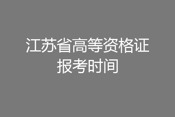 江苏省高等资格证报考时间