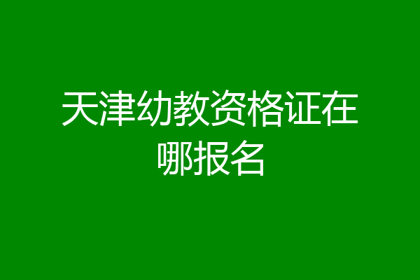 天津幼教资格证在哪报名
