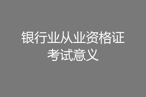 银行业从业资格证考试意义