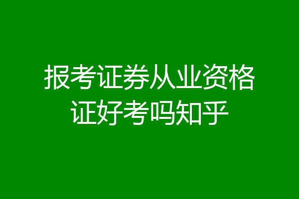 报考证券从业资格证好考吗知乎