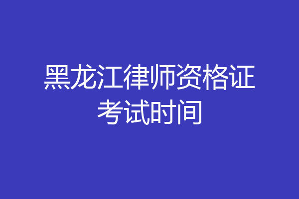 黑龙江律师资格证考试时间