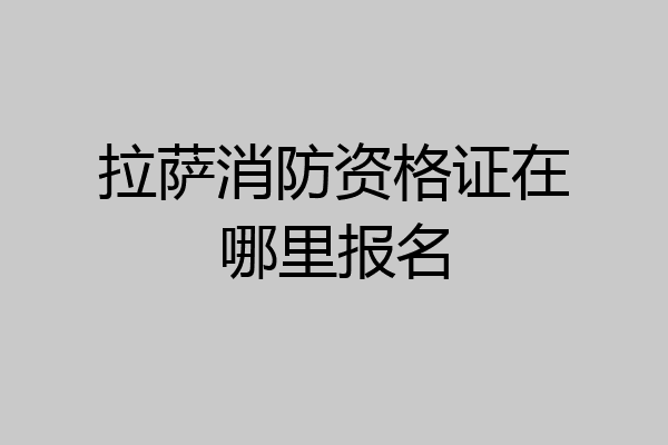 拉萨消防资格证在哪里报名