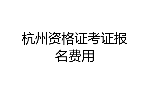 杭州资格证考证报名费用