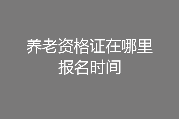 养老资格证在哪里报名时间