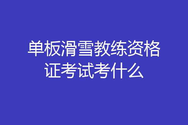 单板滑雪教练资格证考试考什么