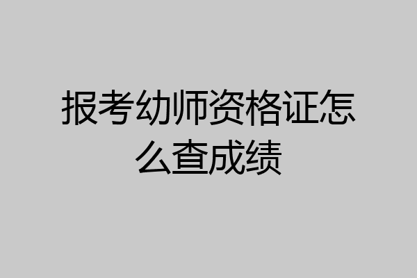 报考幼师资格证怎么查成绩