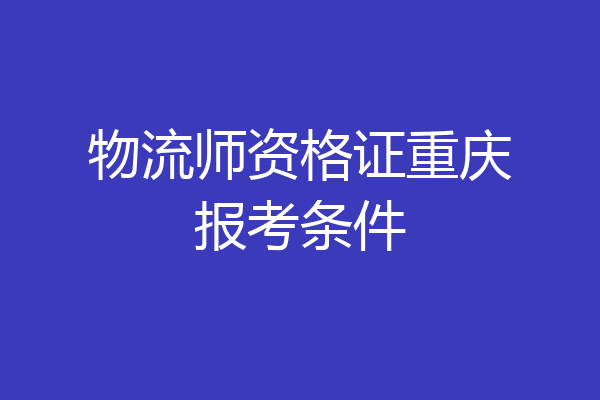 物流师资格证重庆报考条件