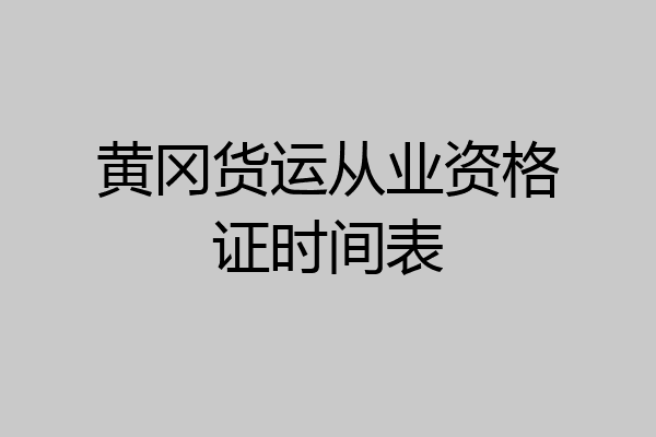 黄冈货运从业资格证时间表