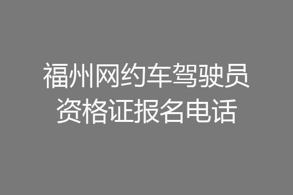 福州网约车驾驶员资格证报名电话