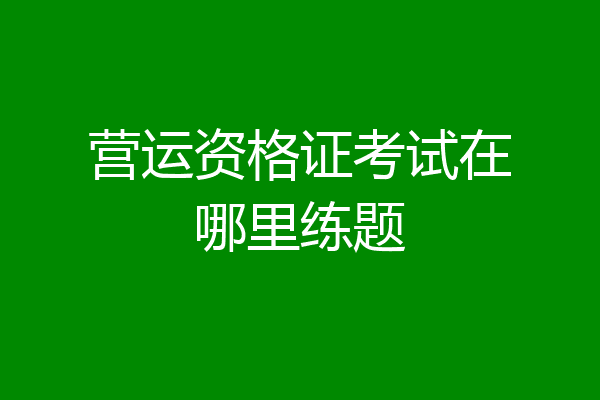 营运资格证考试在哪里练题