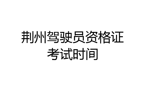 荆州驾驶员资格证考试时间