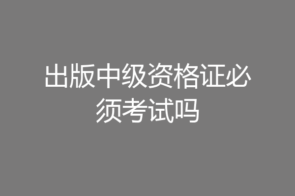 出版中级资格证必须考试吗