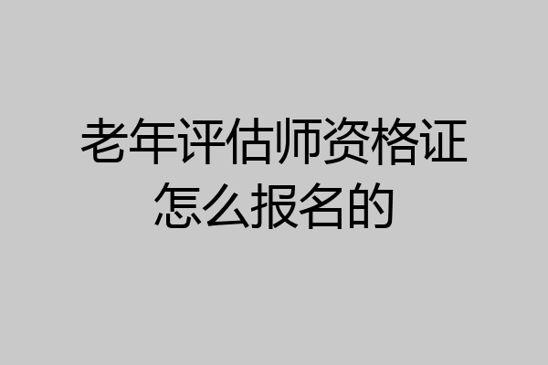老年评估师资格证怎么报名的