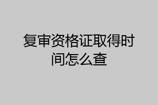 复审资格证取得时间怎么查