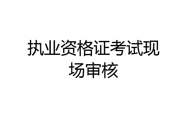 执业资格证考试现场审核