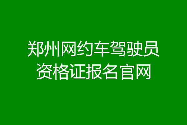 郑州网约车驾驶员资格证报名官网