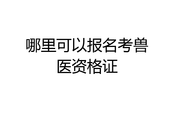 哪里可以报名考兽医资格证