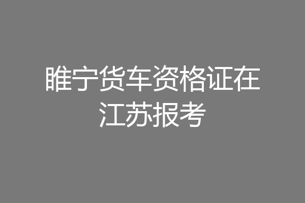 睢宁货车资格证在江苏报考