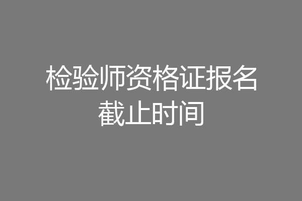 检验师资格证报名截止时间