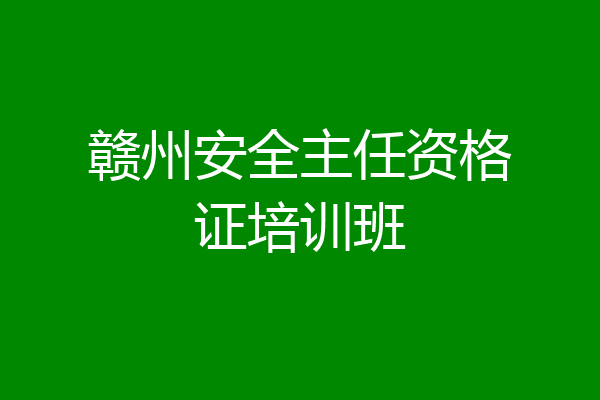 赣州安全主任资格证培训班