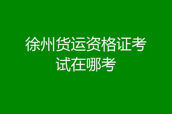 徐州货运资格证考试在哪考