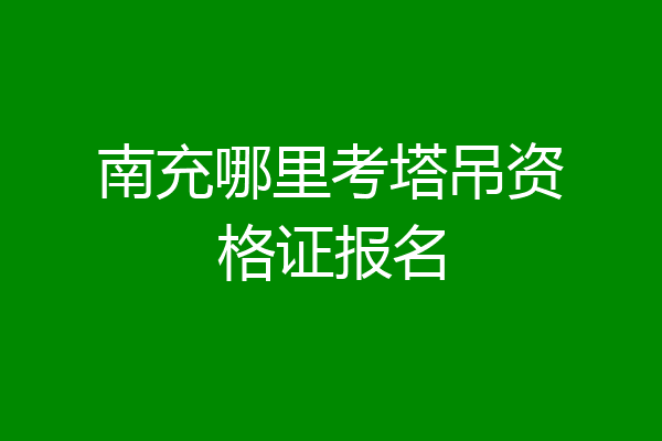 南充哪里考塔吊资格证报名